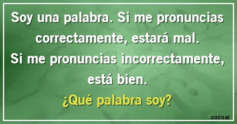 Acertijos - Soy una palabra. Si me pronuncias correctamente, estará mal. Si me pronuncias incorrectamente, está bien.
¿Qué palabra soy?
