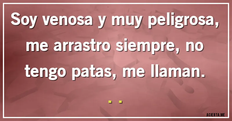 Acertijos - Soy venosa y muy peligrosa, me arrastro siempre, no tengo patas, me llaman...