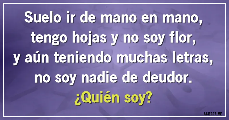 Acertijos - Suelo ir de mano en mano,
tengo hojas y no soy flor, 
y aún teniendo muchas letras,
no soy nadie de deudor. 
¿Quién soy?