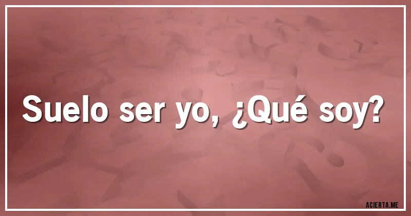 Acertijos - Suelo ser yo, ¿Qué soy?