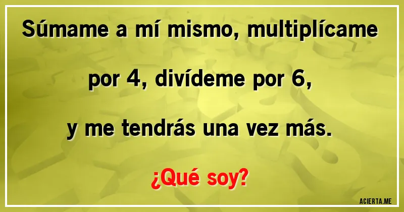 Acertijos - Súmame a mí mismo, multiplícame por 4, divídeme por 6, y me tendrás una vez más.
¿Qué soy?