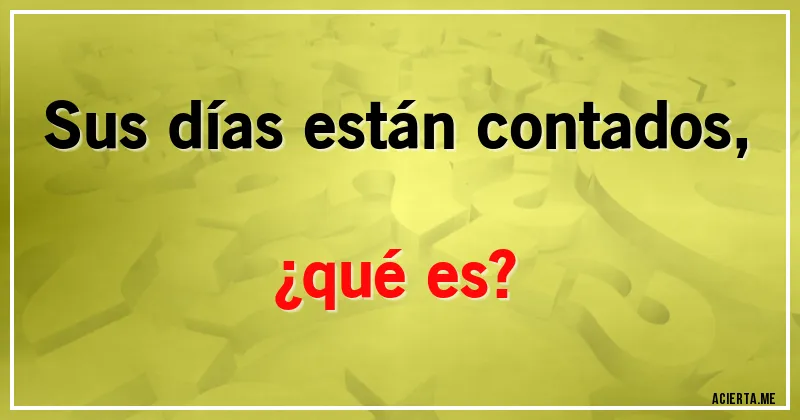 Acertijos - Sus días están contados, 
¿qué es?