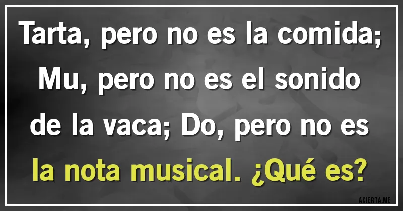Acertijos - Tarta, pero no es la comida; Mu, pero no es el sonido de la vaca; Do, pero no es la nota musical. ¿Qué es?