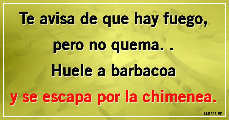 Acertijos - Te avisa de que hay fuego,
pero no quema..
Huele a barbacoa
y se escapa por la chimenea.