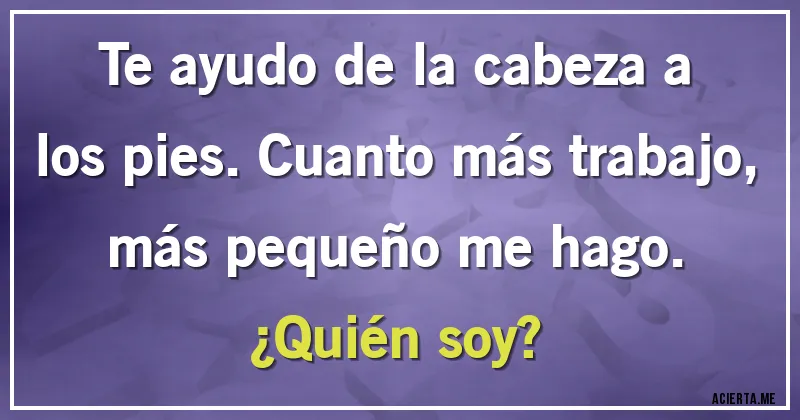 Acertijos - Te ayudo de la cabeza a los pies. Cuanto más trabajo, más pequeño me hago. 
¿Quién soy?