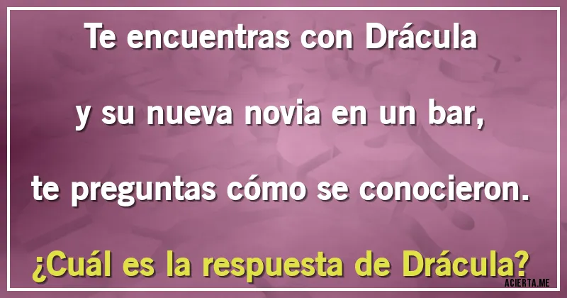 Acertijos - Te encuentras con Drácula y su nueva novia en un bar, te preguntas cómo se conocieron. 
¿Cuál es la respuesta de Drácula?