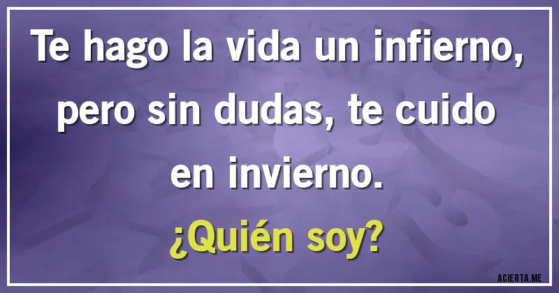 Acertijos - Te hago la vida un infierno, pero sin dudas, te cuido en invierno.
¿Quién soy?