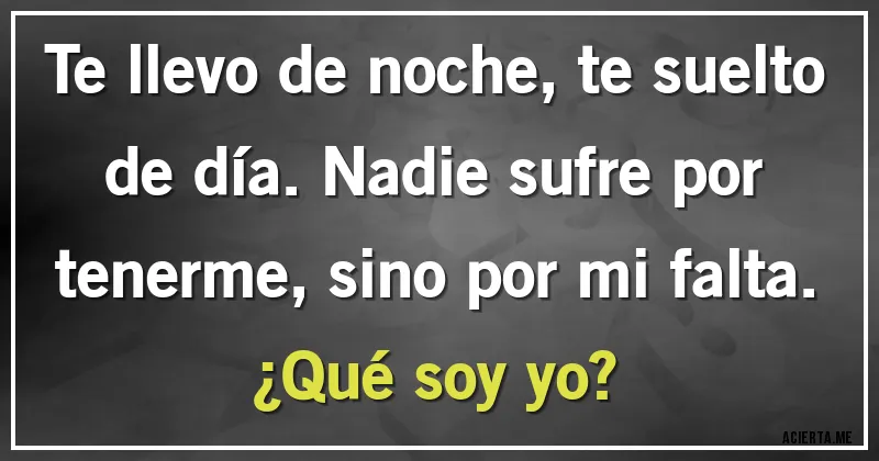 Acertijos - Te llevo de noche, te suelto de día. Nadie sufre por tenerme, sino por mi falta.
¿Qué soy yo?