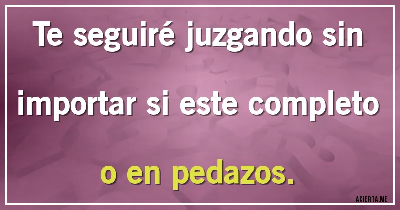 Acertijos - Te seguiré juzgando sin importar si este completo o en pedazos. Acertijos - Te seguiré juzgando sin importar si este completo o en pedazos.