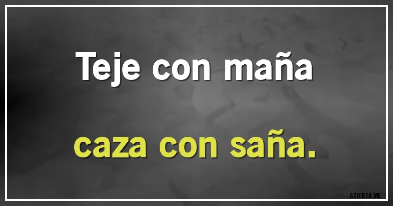 Acertijos - Teje con maña
caza con saña.