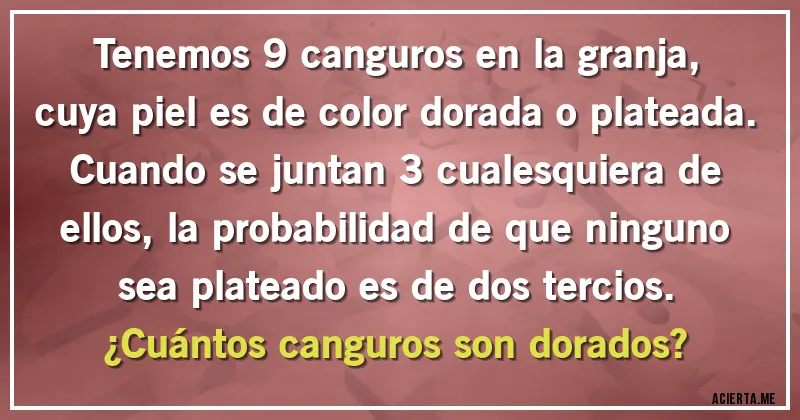 Acertijos - Tenemos 9 canguros en la granja, cuya piel es de color dorada o plateada. Cuando se juntan 3 cualesquiera de ellos, la probabilidad de que ninguno sea plateado es de dos tercios. 
¿Cuántos canguros son dorados?