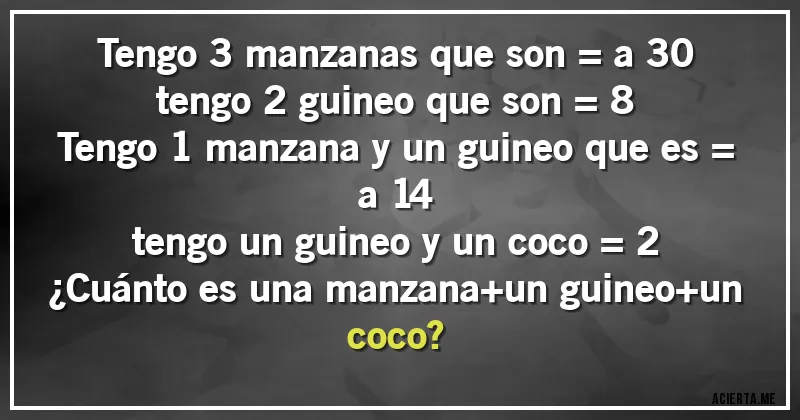 Acertijos - Tengo 3 manzanas que son = a 30 
tengo 2 guineo que son = 8
Tengo 1 manzana y un guineo que es = a 14
tengo un guineo y un coco = 2
¿Cuánto es una manzana+un guineo+un coco?
