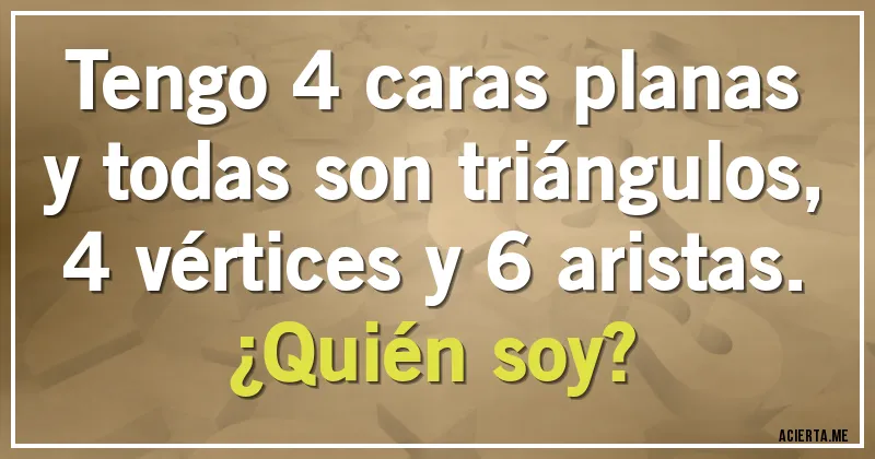 Acertijos - Tengo 4 caras planas y todas son triángulos, 4 vértices y 6 aristas.
¿Quién soy?