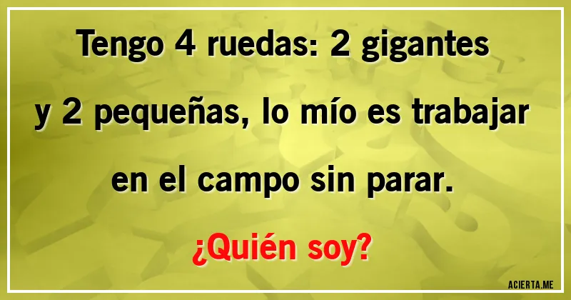 Acertijos - Tengo 4 ruedas: 2 gigantes y 2 pequeñas, lo mío es trabajar en el campo sin parar.
¿Quién soy?