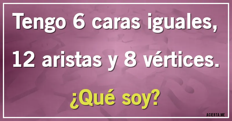 Acertijos - Tengo 6 caras iguales, 12 aristas y 8 vértices. 
¿Qué soy?