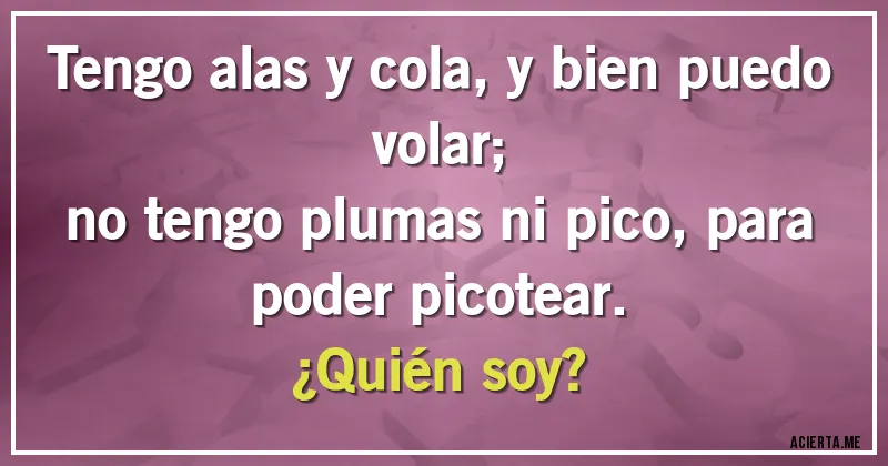 Acertijos - Tengo alas y cola, y bien puedo volar;
no tengo plumas ni pico, para poder picotear.
¿Quién soy?