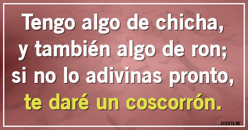 Acertijos - Tengo algo de chicha,
y también algo de ron;
si no lo adivinas pronto,
te daré un coscorrón.