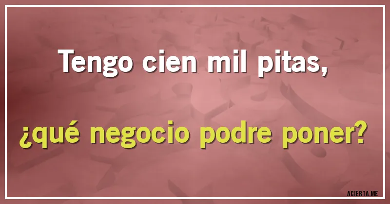 Acertijos - Tengo cien mil pitas, 
¿qué negocio podre poner?
