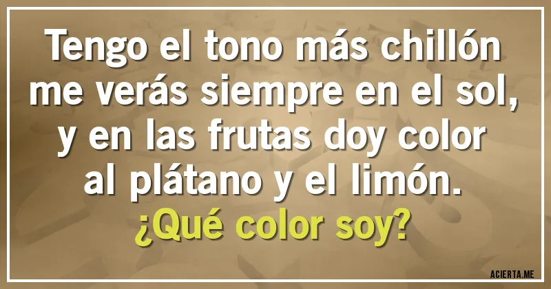 Acertijos - Tengo el tono más chillón
me verás siempre en el sol,
y en las frutas doy color
al plátano y el limón.
¿Qué color soy?
