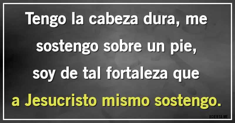 Acertijos - Tengo la cabeza dura, me sostengo sobre un pie, soy de tal fortaleza que a Jesucristo mismo sostengo.