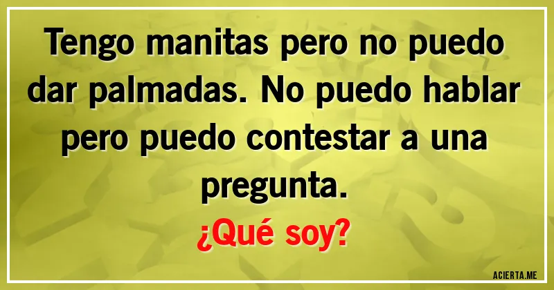 Acertijos - Tengo manitas pero no puedo dar palmadas. No puedo hablar pero puedo contestar a una pregunta. 
¿Qué soy?