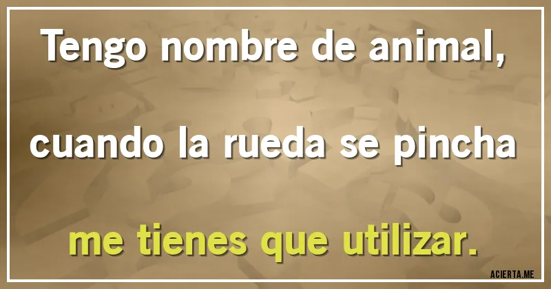 Acertijos - Tengo nombre de animal,
cuando la rueda se pincha
me tienes que utilizar.