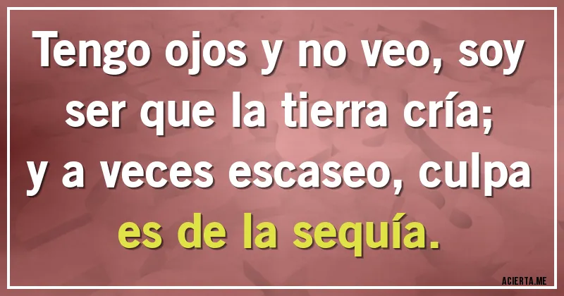 Acertijos - Tengo ojos y no veo, soy ser que la tierra cría;
y a veces escaseo, culpa es de la sequía.
