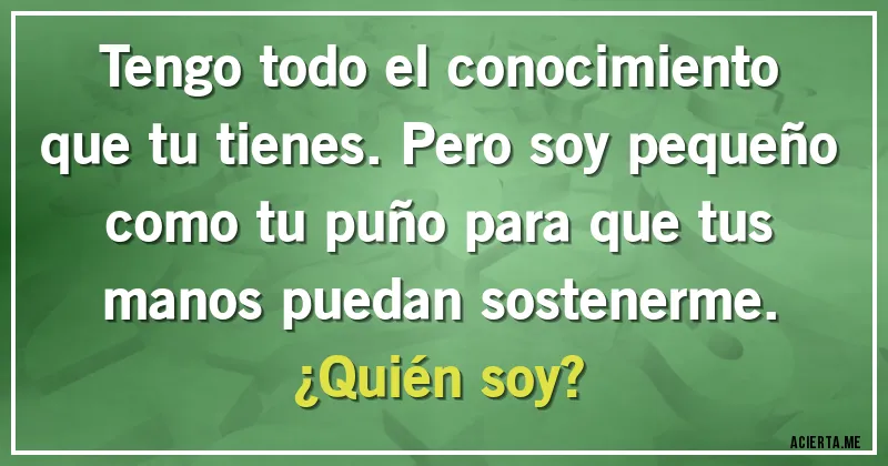 Acertijos - Tengo todo el conocimiento que tu tienes. Pero soy pequeño como tu puño para que tus manos puedan sostenerme.
¿Quién soy?