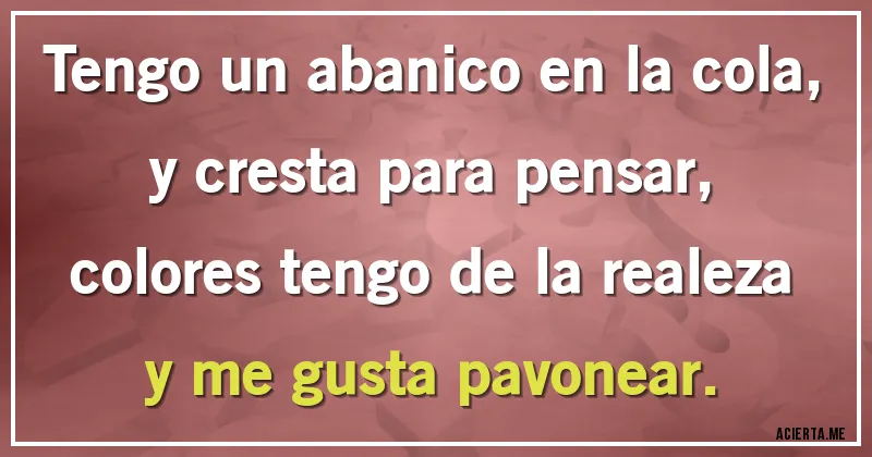 Acertijos - Tengo un abanico en la cola, 
y cresta para pensar, 
colores tengo de la realeza 
y me gusta pavonear.
