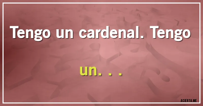 Acertijos - Tengo un cardenal. Tengo un...