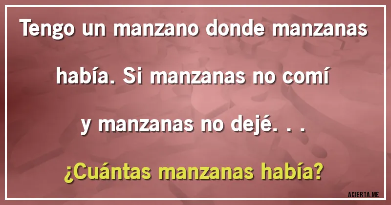 Acertijos - Tengo un manzano donde manzanas había. Si manzanas no comí y manzanas no dejé... 
¿Cuántas manzanas había?