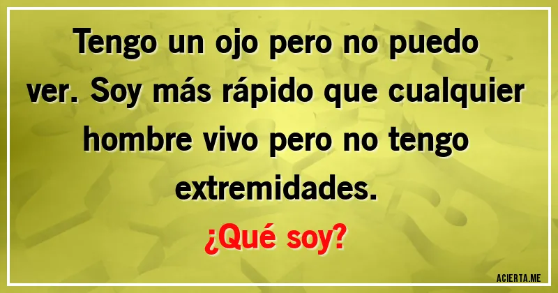 Acertijos - Tengo un ojo pero no puedo ver. Soy más rápido que cualquier hombre vivo pero no tengo extremidades.
¿Qué soy?