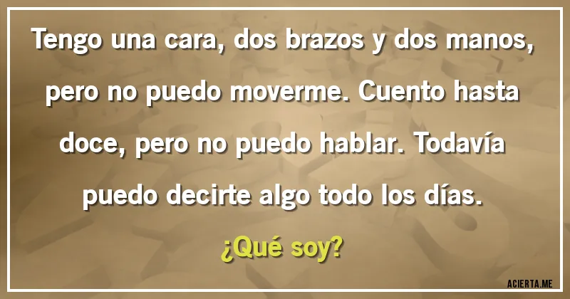 Acertijos - Tengo una cara, dos brazos y dos manos, pero no puedo moverme. Cuento hasta doce, pero no puedo hablar. Todavía puedo decirte algo todo los días. 
¿Qué soy?