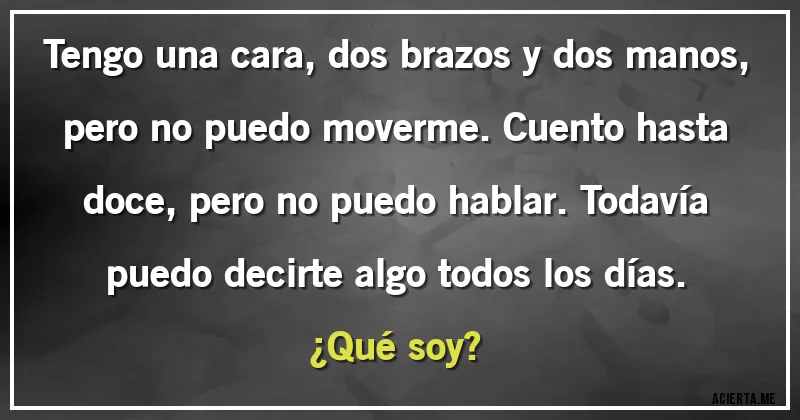 Acertijos - Tengo una cara, dos brazos y dos manos, pero no puedo moverme. Cuento hasta doce, pero no puedo hablar. Todavía puedo decirte algo todos los días. 
¿Qué soy?