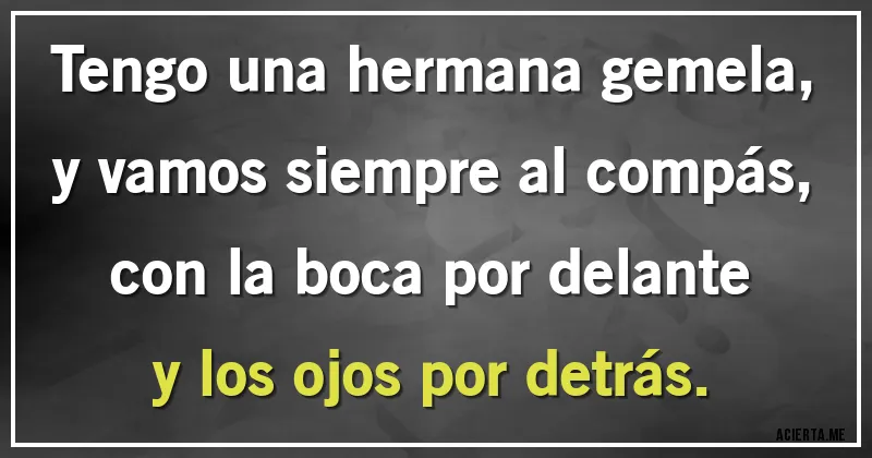 Acertijos - Tengo una hermana gemela, y vamos siempre al compás, con la boca por delante y los ojos por detrás.