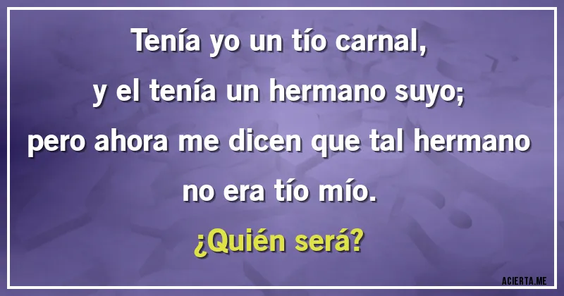 Acertijos - Tenía yo un tío carnal,
y el tenía un hermano suyo;
pero ahora me dicen que tal hermano
no era tío mío.
¿Quién será?