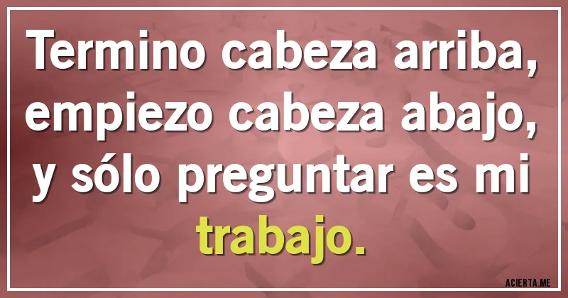 Acertijos - Termino cabeza arriba, empiezo cabeza abajo, y sólo preguntar es mi trabajo.