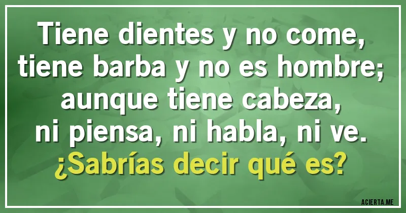 Acertijos - Tiene dientes y no come, 
tiene barba y no es hombre;
aunque tiene cabeza,
ni piensa, ni habla, ni ve.
¿Sabrías decir qué es?