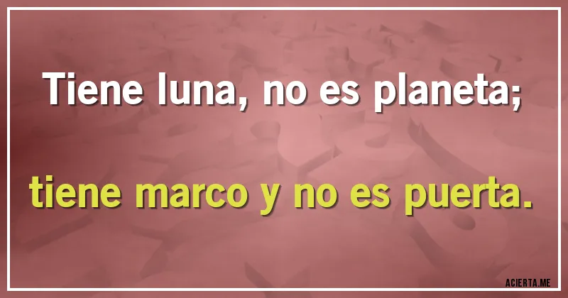 Acertijos - Tiene luna, no es planeta;
tiene marco y no es puerta.