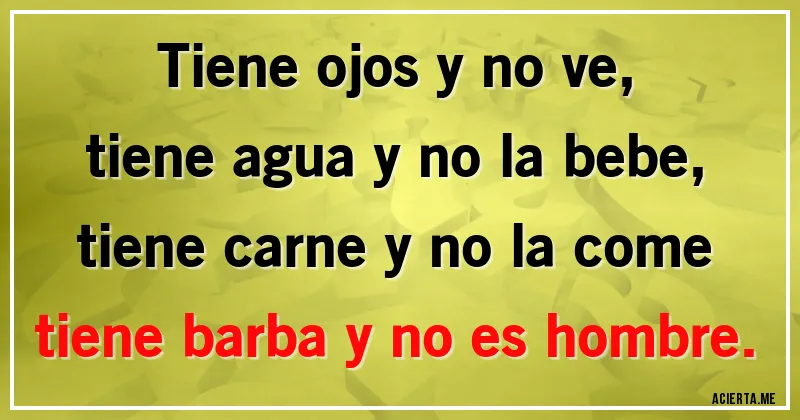 Acertijos - Tiene ojos y no ve,
tiene agua y no la bebe,
tiene carne y no la come
tiene barba y no es hombre.