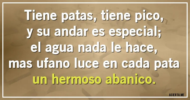 Acertijos - Tiene patas, tiene pico,
y su andar es especial;
el agua nada le hace,
mas ufano luce en cada pata
un hermoso abanico.