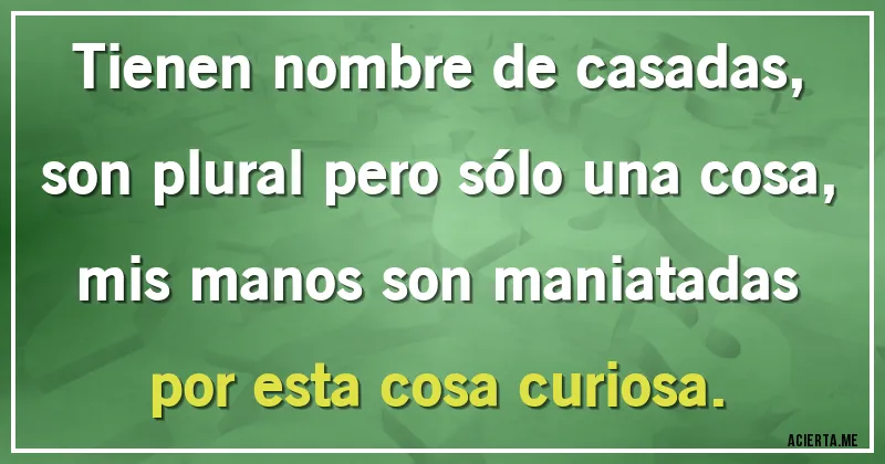Acertijos - Tienen nombre de casadas,
son plural pero sólo una cosa,
mis manos son maniatadas
por esta cosa curiosa.