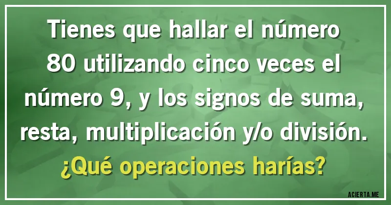 Acertijos - Tienes que hallar el número 80 utilizando cinco veces el número 9, y los signos de suma, resta, multiplicación y/o división. ¿Qué operaciones harías?