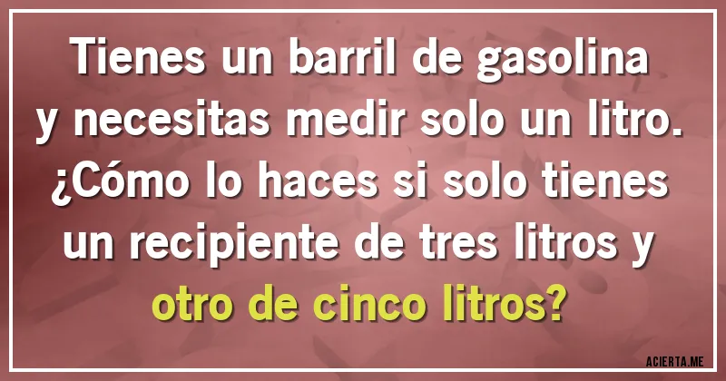 Acertijos - Tienes un barril de gasolina y necesitas medir solo un litro. 
¿Cómo lo haces si solo tienes un recipiente de tres litros y otro de cinco litros?