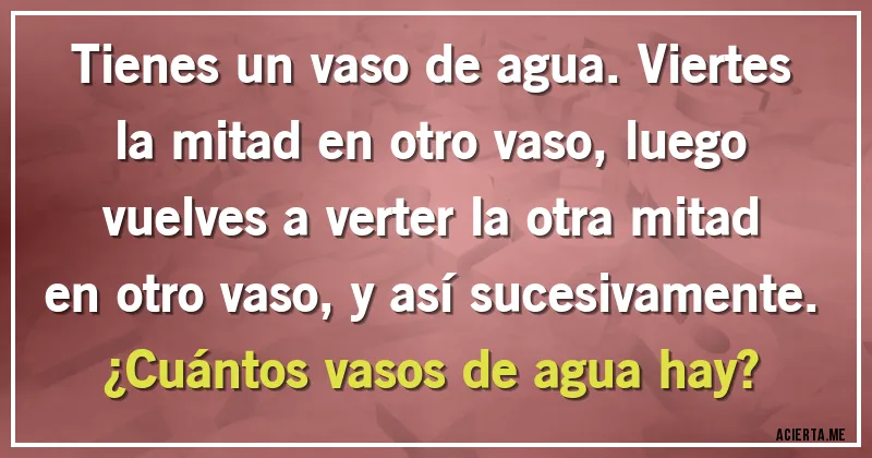 Acertijos - Tienes un vaso de agua. Viertes la mitad en otro vaso, luego vuelves a verter la otra mitad en otro vaso, y así sucesivamente. 
¿Cuántos vasos de agua hay?