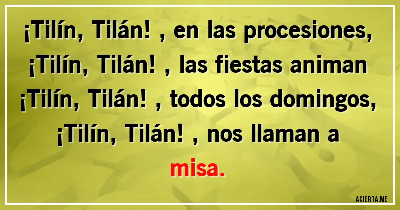 Acertijos - ¡Tilín, Tilán!, en las procesiones,
¡Tilín, Tilán!, las fiestas animan
¡Tilín, Tilán!, todos los domingos,
¡Tilín, Tilán!, nos llaman a misa.