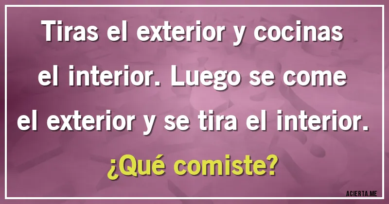 Acertijos - Tiras el exterior y cocinas el interior. Luego se come el exterior y se tira el interior.
¿Qué comiste? Acertijos - Tiras el exterior y cocinas el interior. Luego se come el exterior y se tira el interior.
¿Qué comiste?
