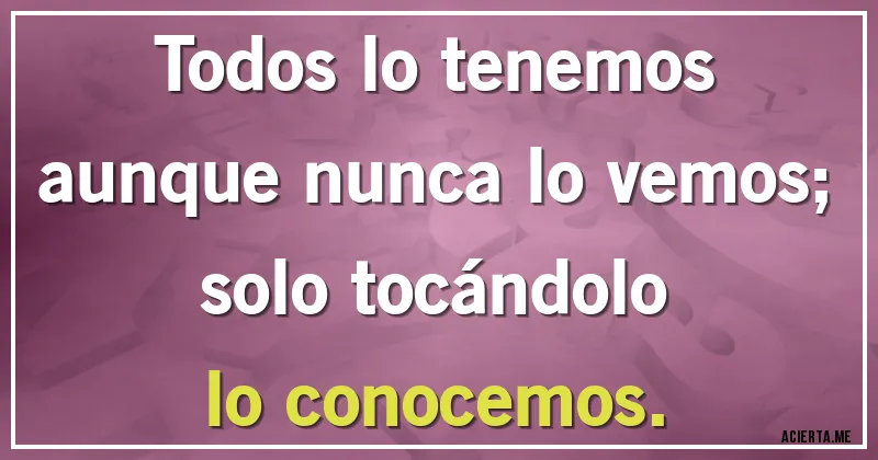 Acertijos - Todos lo tenemos
aunque nunca lo vemos;
solo tocándolo
lo conocemos.