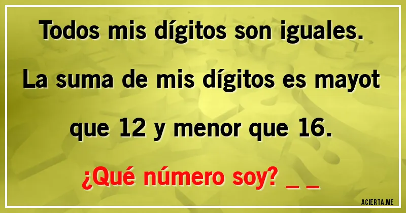 Acertijos - Todos mis dígitos son iguales. La suma de mis dígitos es mayot que 12 y menor que 16.

¿Qué número soy? _ _
