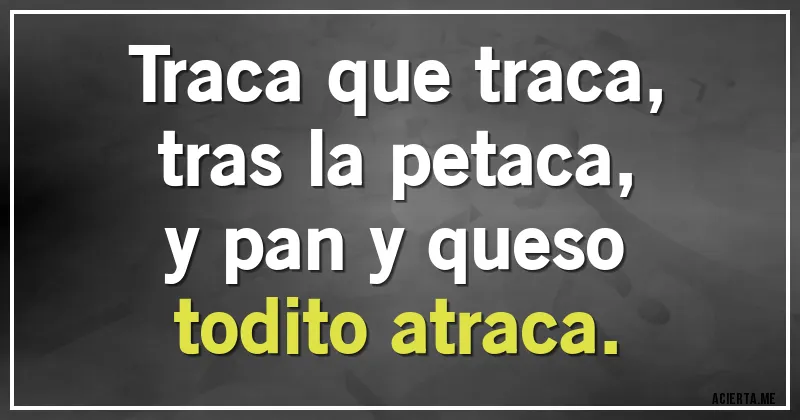 Acertijos - Traca que traca,
tras la petaca,
y pan y queso
todito atraca.